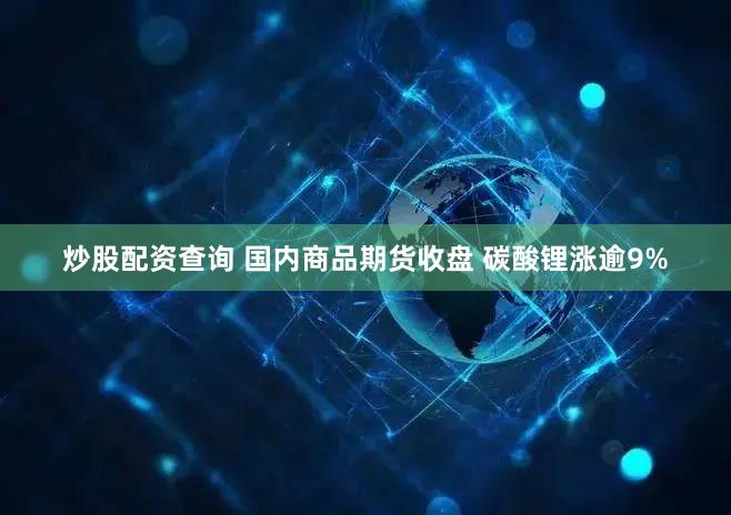 炒股配资查询 国内商品期货收盘 碳酸锂涨逾9%