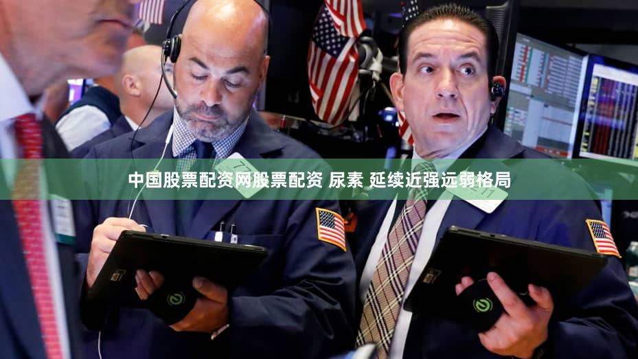 中国股票配资网股票配资 尿素 延续近强远弱格局