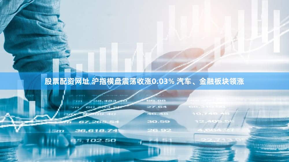 股票配资网址 沪指横盘震荡收涨0.03% 汽车、金融板块领涨