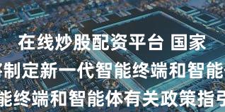 在线炒股配资平台 国家发改委：将制定新一代智能终端和智能体有关政策指引