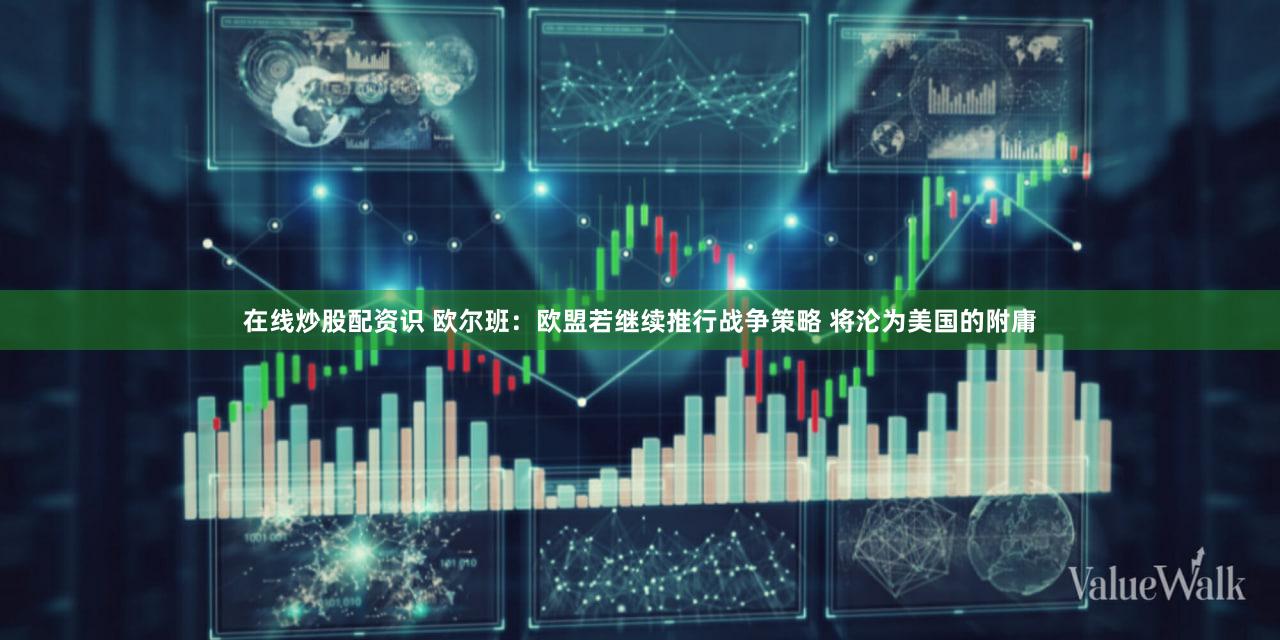 在线炒股配资识 欧尔班：欧盟若继续推行战争策略 将沦为美国的附庸