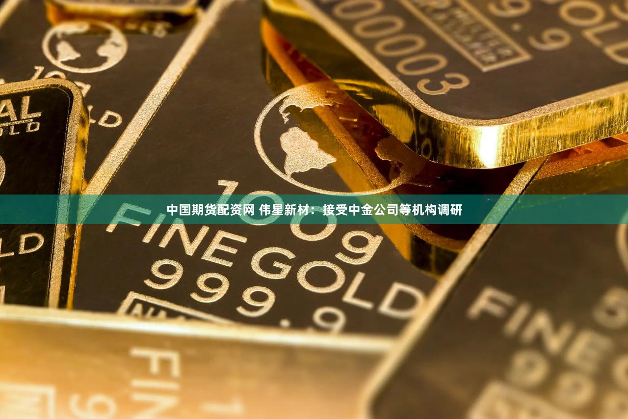 中国期货配资网 伟星新材：接受中金公司等机构调研