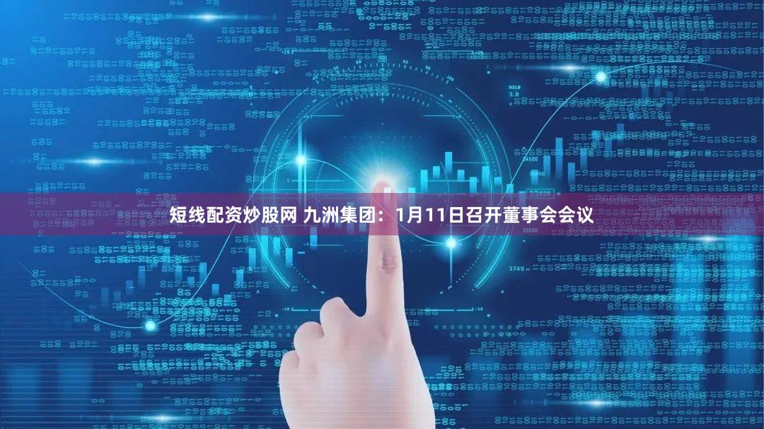 短线配资炒股网 九洲集团：1月11日召开董事会会议