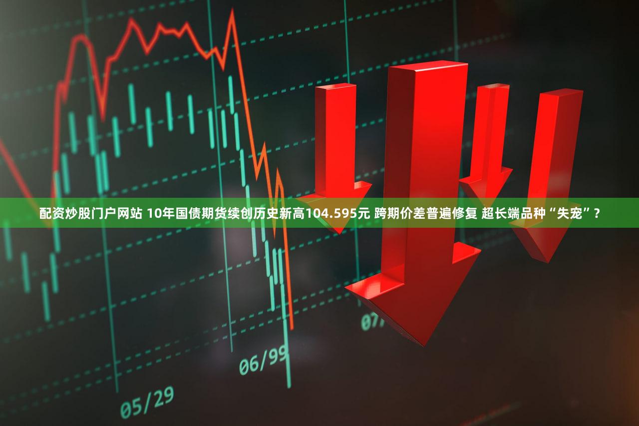 配资炒股门户网站 10年国债期货续创历史新高104.595元 跨期价差普遍修复 超长端品种“失宠”？