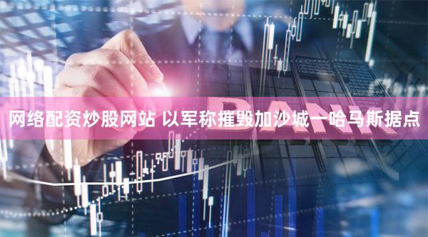 网络配资炒股网站 以军称摧毁加沙城一哈马斯据点