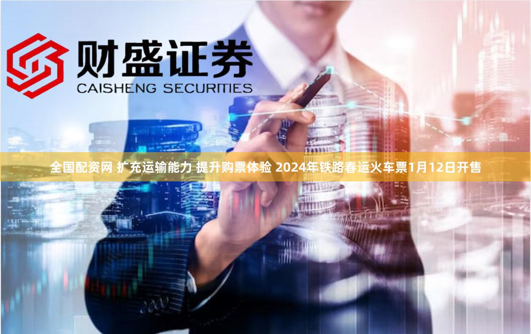 全国配资网 扩充运输能力 提升购票体验 2024年铁路春运火车票1月12日开售