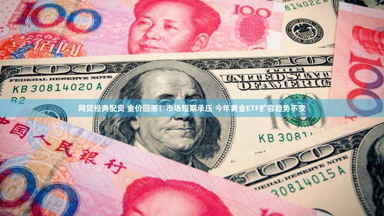网贷经典配资 金价回落！市场短期承压 今年黄金ETF扩容趋势不变