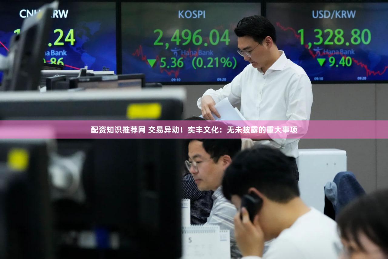 配资知识推荐网 交易异动！实丰文化：无未披露的重大事项