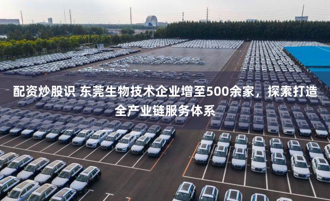 配资炒股识 东莞生物技术企业增至500余家，探索打造全产业链服务体系