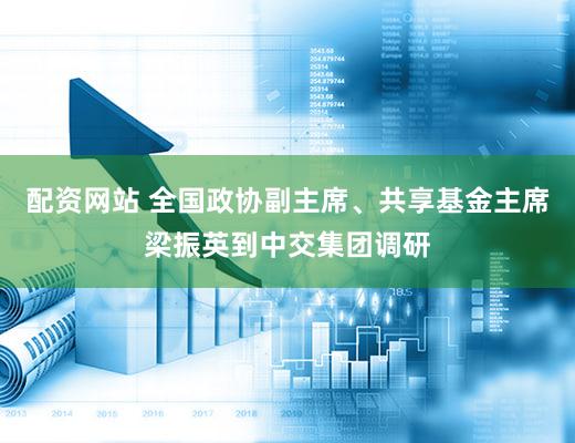 配资网站 全国政协副主席、共享基金主席梁振英到中交集团调研