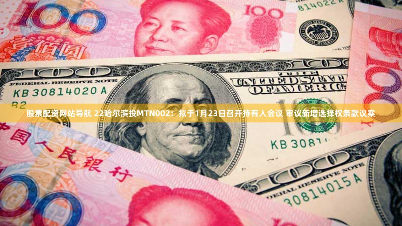 股票配资网站导航 22哈尔滨投MTN002：拟于1月23日召开持有人会议 审议新增选择权条款议案