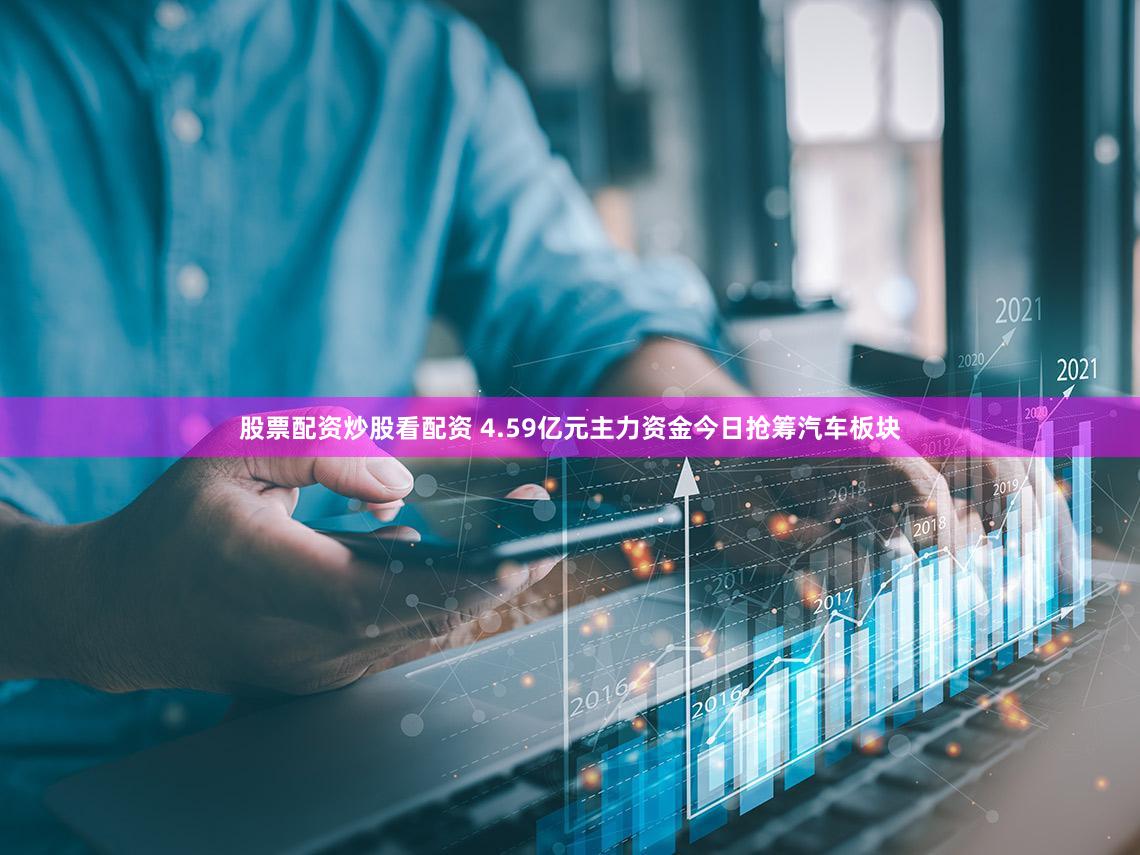 股票配资炒股看配资 4.59亿元主力资金今日抢筹汽车板块