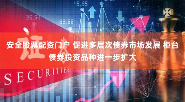 安全股票配资门户 促进多层次债券市场发展 柜台债券投资品种进一步扩大