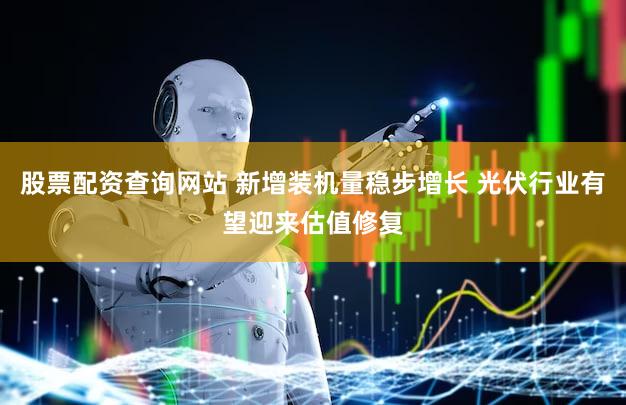 股票配资查询网站 新增装机量稳步增长 光伏行业有望迎来估值修复