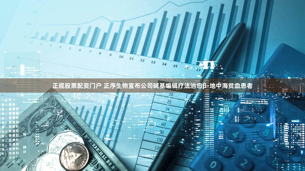 正规股票配资门户 正序生物宣布公司碱基编辑疗法治愈β-地中海贫血患者