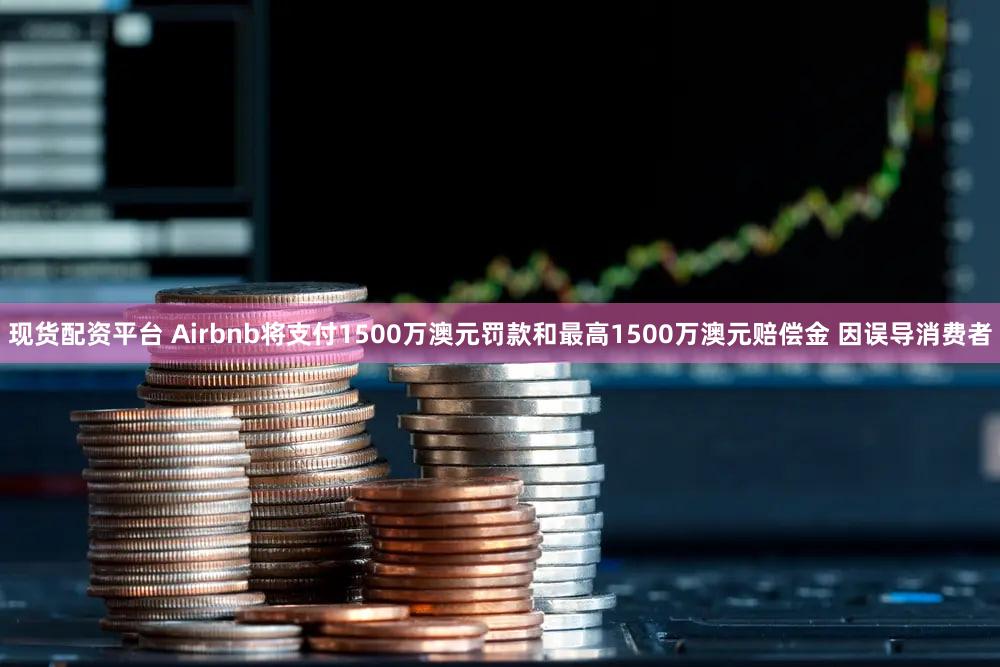 现货配资平台 Airbnb将支付1500万澳元罚款和最高1500万澳元赔偿金 因误导消费者