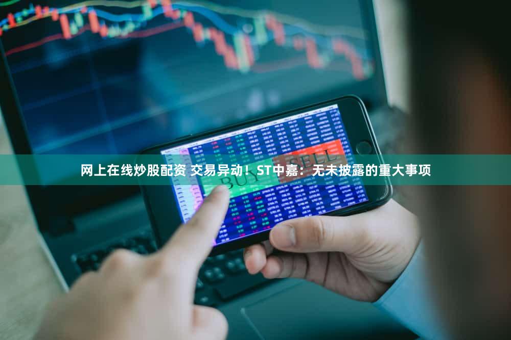 网上在线炒股配资 交易异动！ST中嘉：无未披露的重大事项