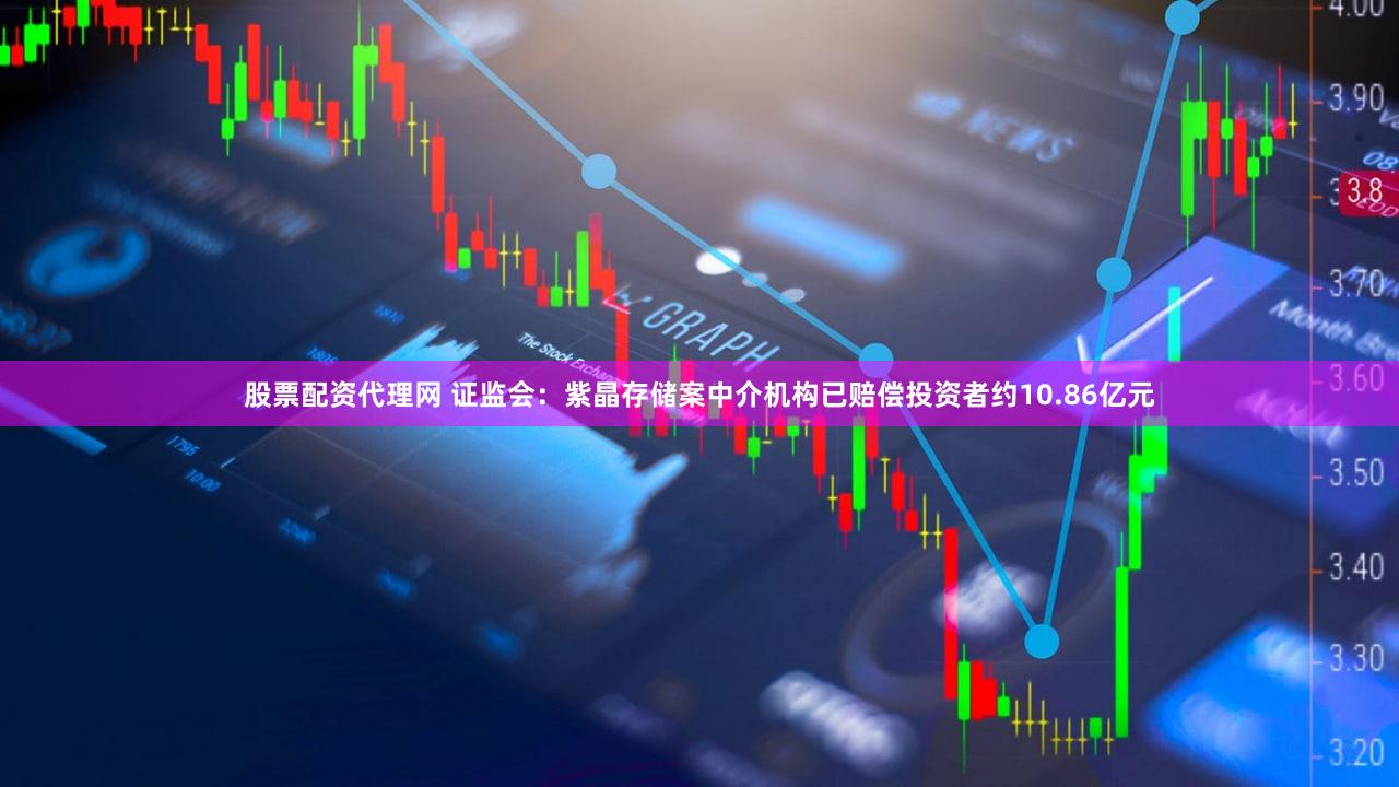 股票配资代理网 证监会：紫晶存储案中介机构已赔偿投资者约10.86亿元