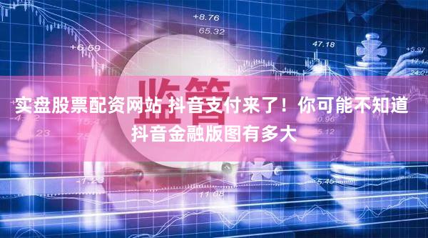 实盘股票配资网站 抖音支付来了！你可能不知道 抖音金融版图有多大