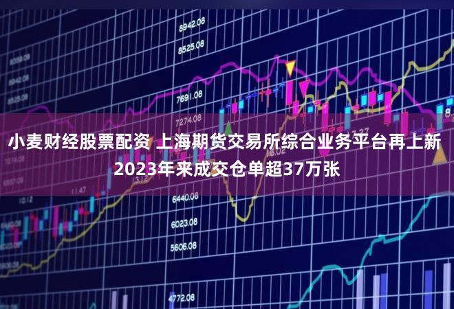 小麦财经股票配资 上海期货交易所综合业务平台再上新 2023年来成交仓单超37万张