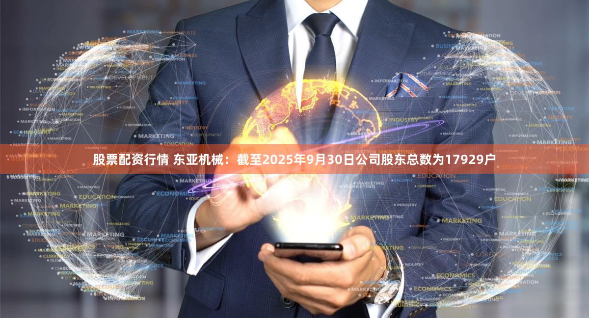 股票配资行情 东亚机械：截至2025年9月30日公司股东总数为17929户