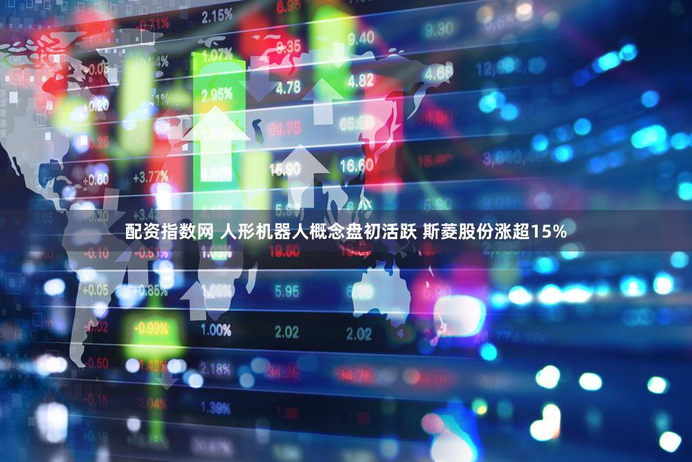 配资指数网 人形机器人概念盘初活跃 斯菱股份涨超15%