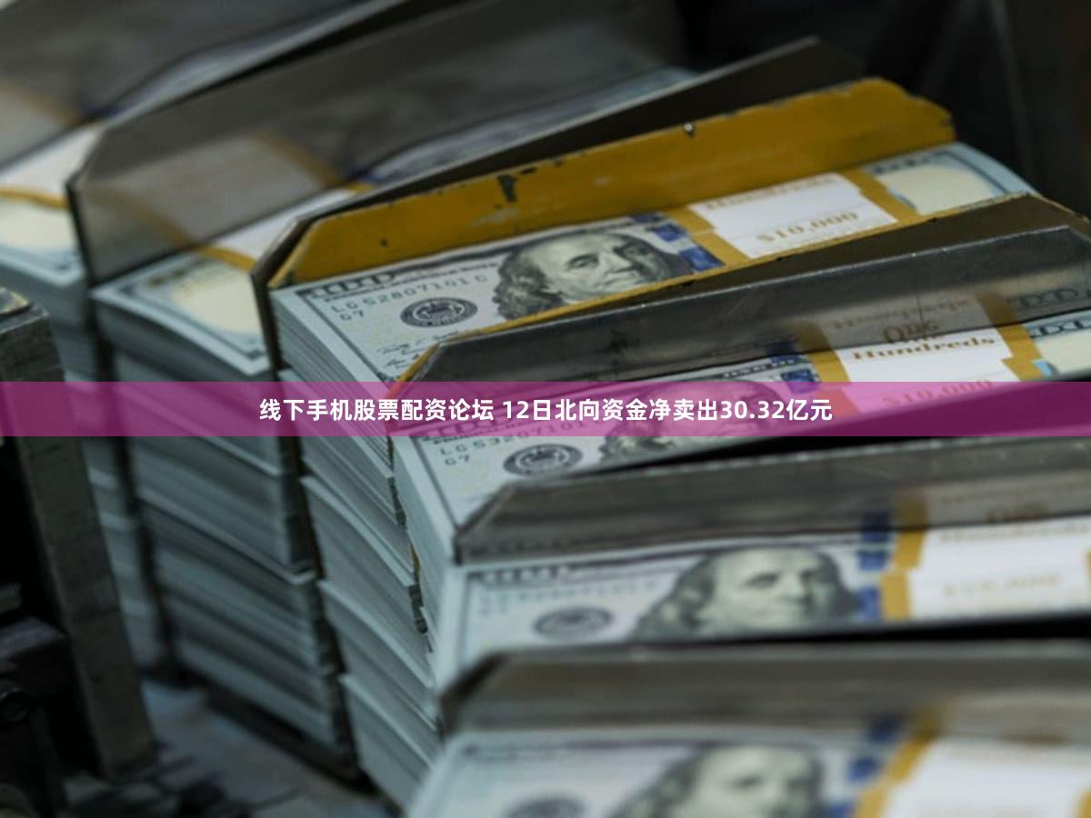 线下手机股票配资论坛 12日北向资金净卖出30.32亿元