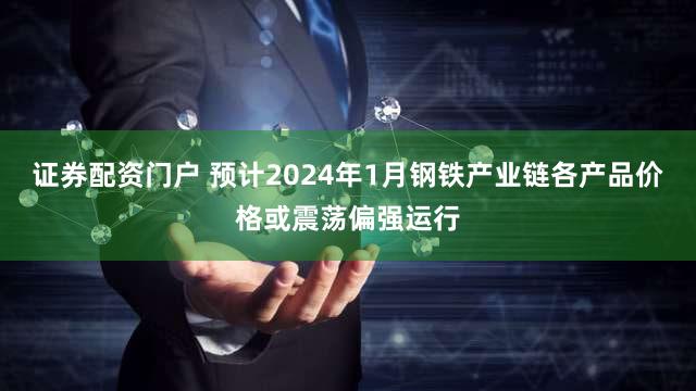 证券配资门户 预计2024年1月钢铁产业链各产品价格或震荡偏强运行