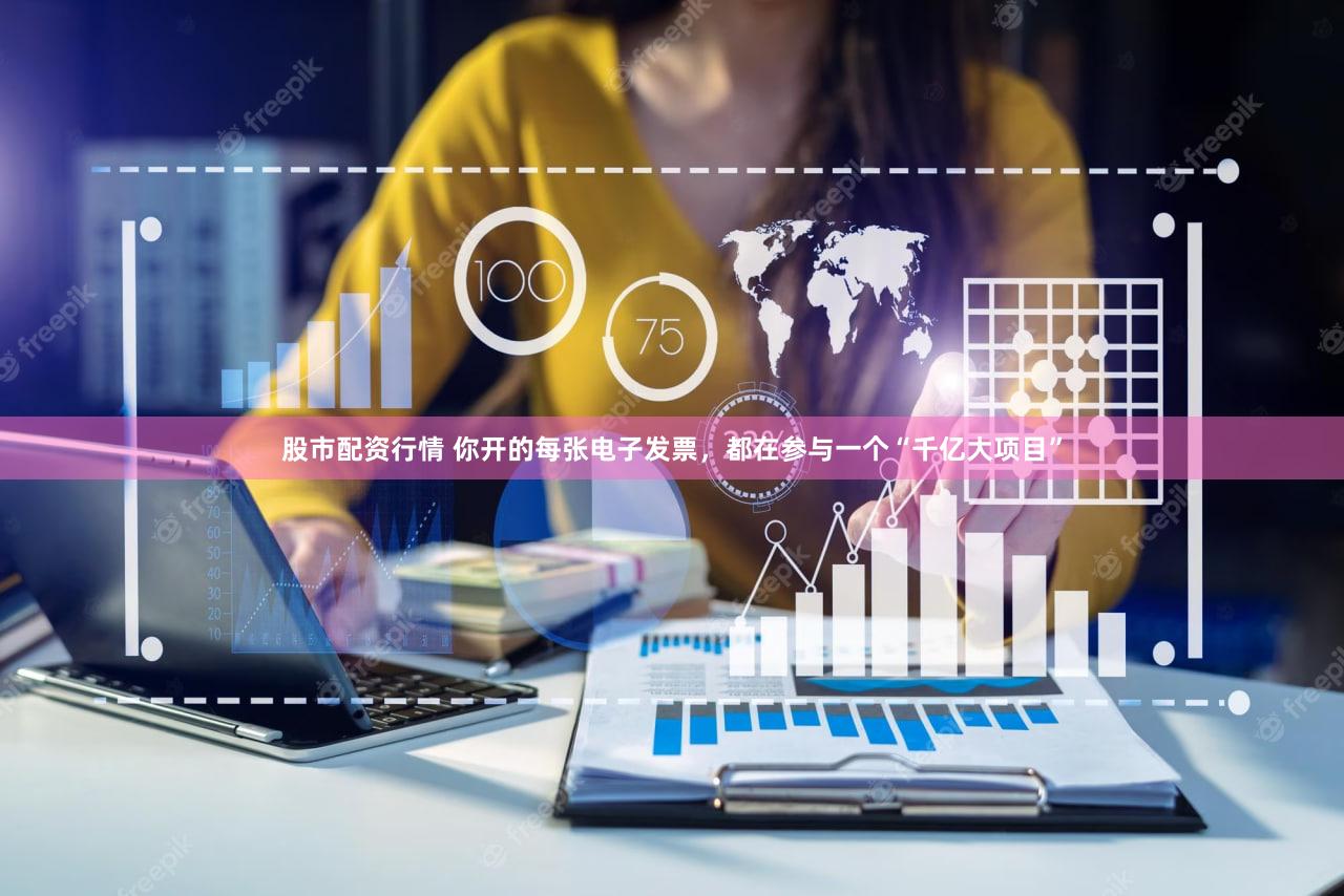 股市配资行情 你开的每张电子发票，都在参与一个“千亿大项目”