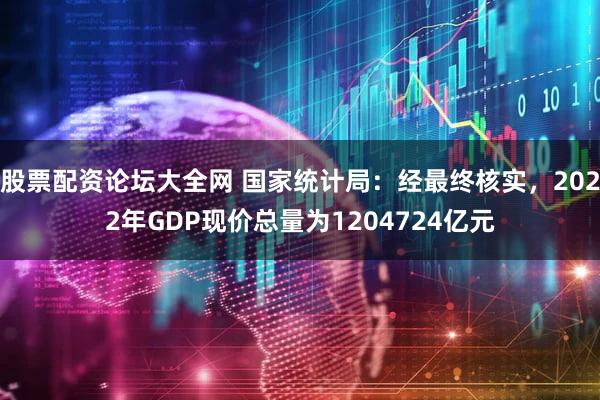 股票配资论坛大全网 国家统计局：经最终核实，2022年GDP现价总量为1204724亿元
