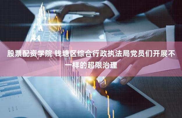 股票配资学院 钱塘区综合行政执法局党员们开展不一样的超限治理