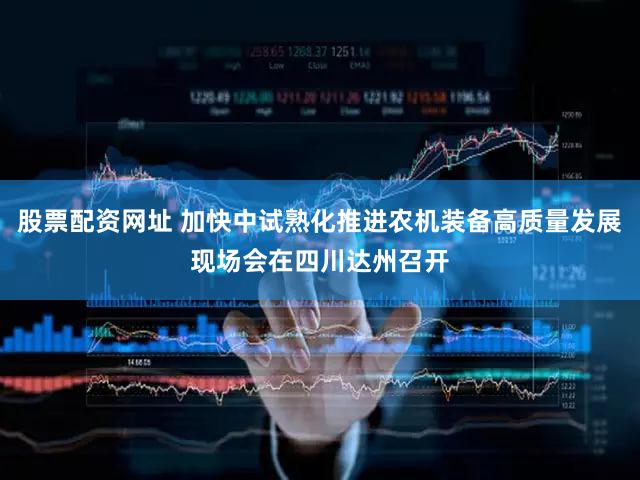 股票配资网址 加快中试熟化推进农机装备高质量发展现场会在四川达州召开