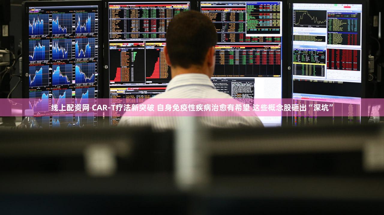 线上配资网 CAR-T疗法新突破 自身免疫性疾病治愈有希望 这些概念股砸出“深坑”