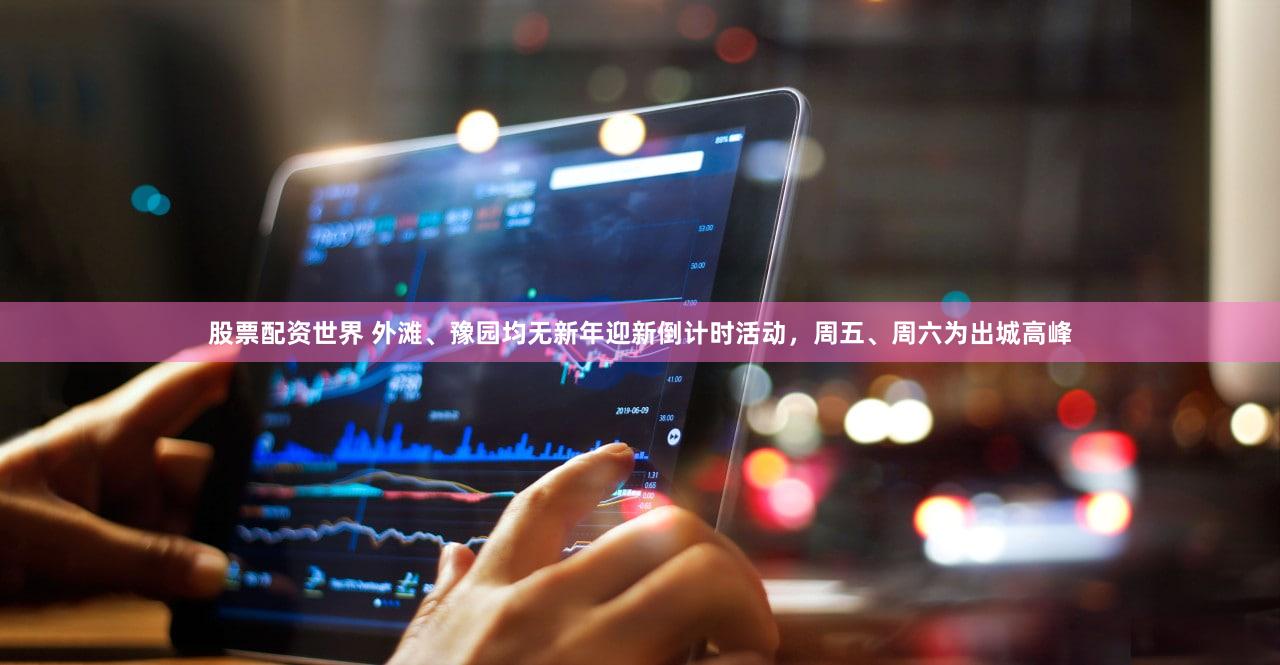 股票配资世界 外滩、豫园均无新年迎新倒计时活动，周五、周六为出城高峰