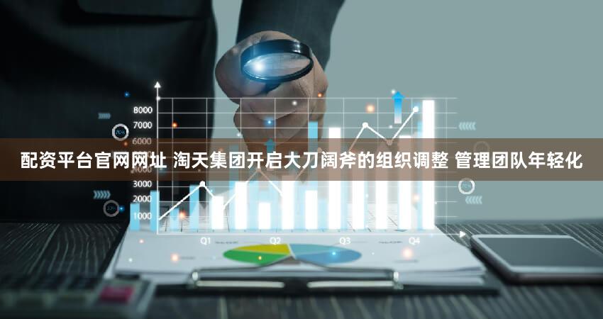 配资平台官网网址 淘天集团开启大刀阔斧的组织调整 管理团队年轻化