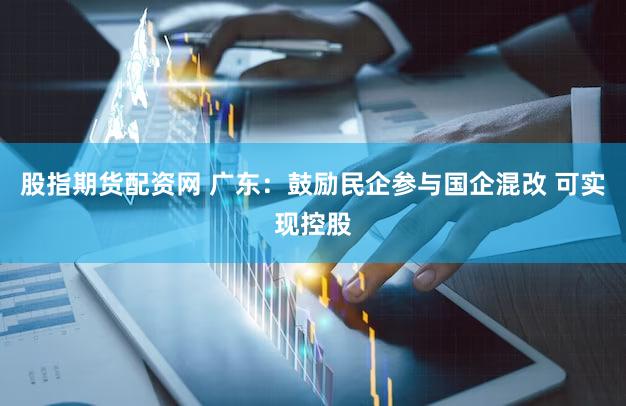 股指期货配资网 广东：鼓励民企参与国企混改 可实现控股