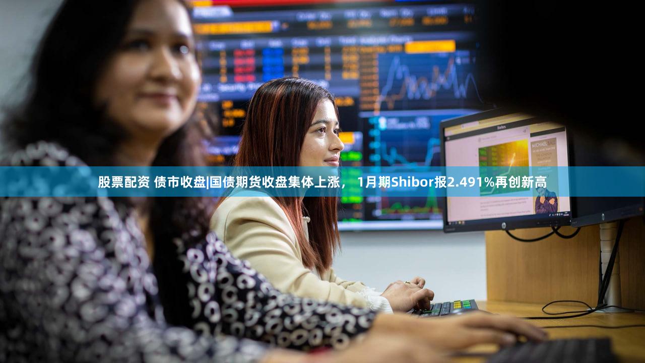 股票配资 债市收盘|国债期货收盘集体上涨， 1月期Shibor报2.491%再创新高