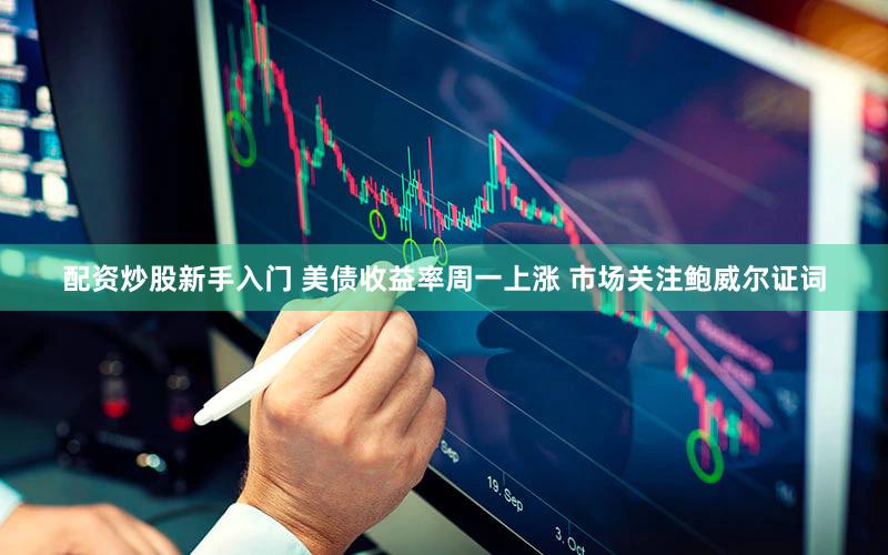 配资炒股新手入门 美债收益率周一上涨 市场关注鲍威尔证词