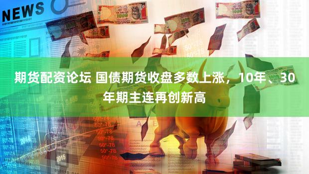 期货配资论坛 国债期货收盘多数上涨，10年、30年期主连再创新高