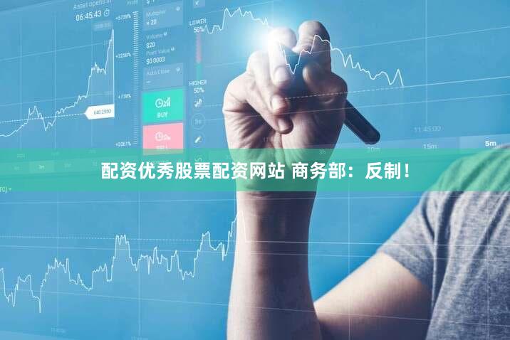 配资优秀股票配资网站 商务部：反制！