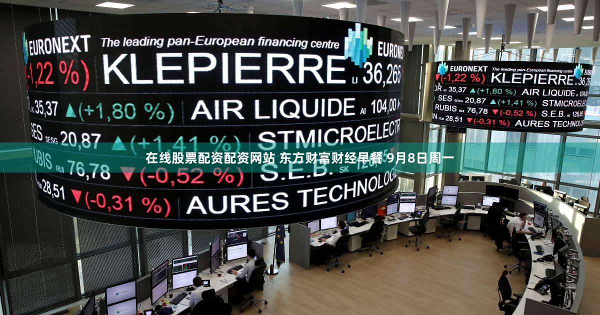 在线股票配资配资网站 东方财富财经早餐 9月8日周一