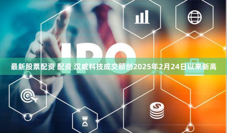 最新股票配资 配资 汉威科技成交额创2025年2月24日以来新高