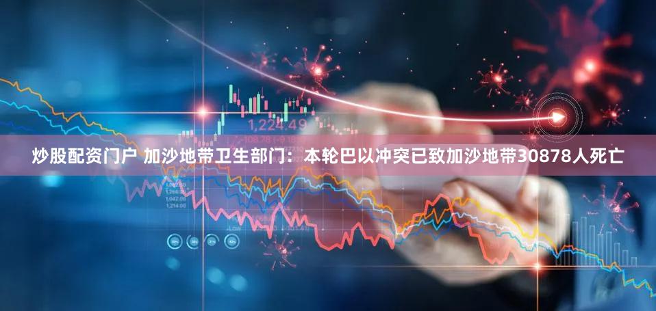 炒股配资门户 加沙地带卫生部门：本轮巴以冲突已致加沙地带30878人死亡