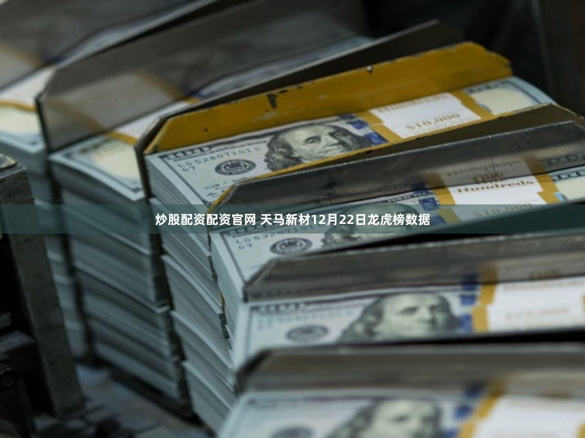 炒股配资配资官网 天马新材12月22日龙虎榜数据