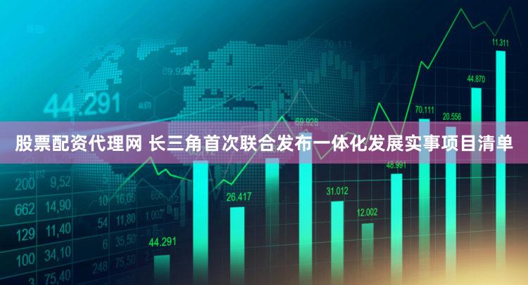 股票配资代理网 长三角首次联合发布一体化发展实事项目清单
