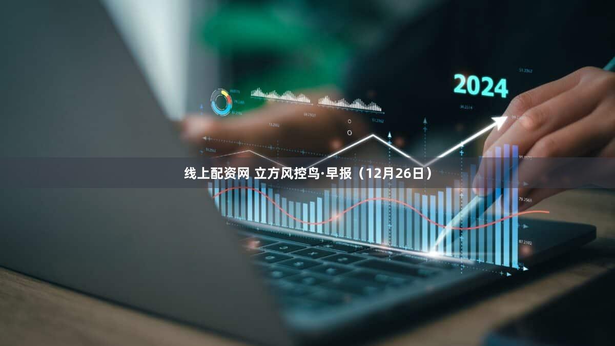 线上配资网 立方风控鸟·早报（12月26日）