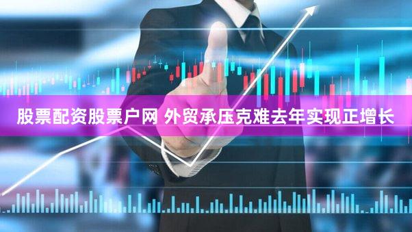 股票配资股票户网 外贸承压克难去年实现正增长
