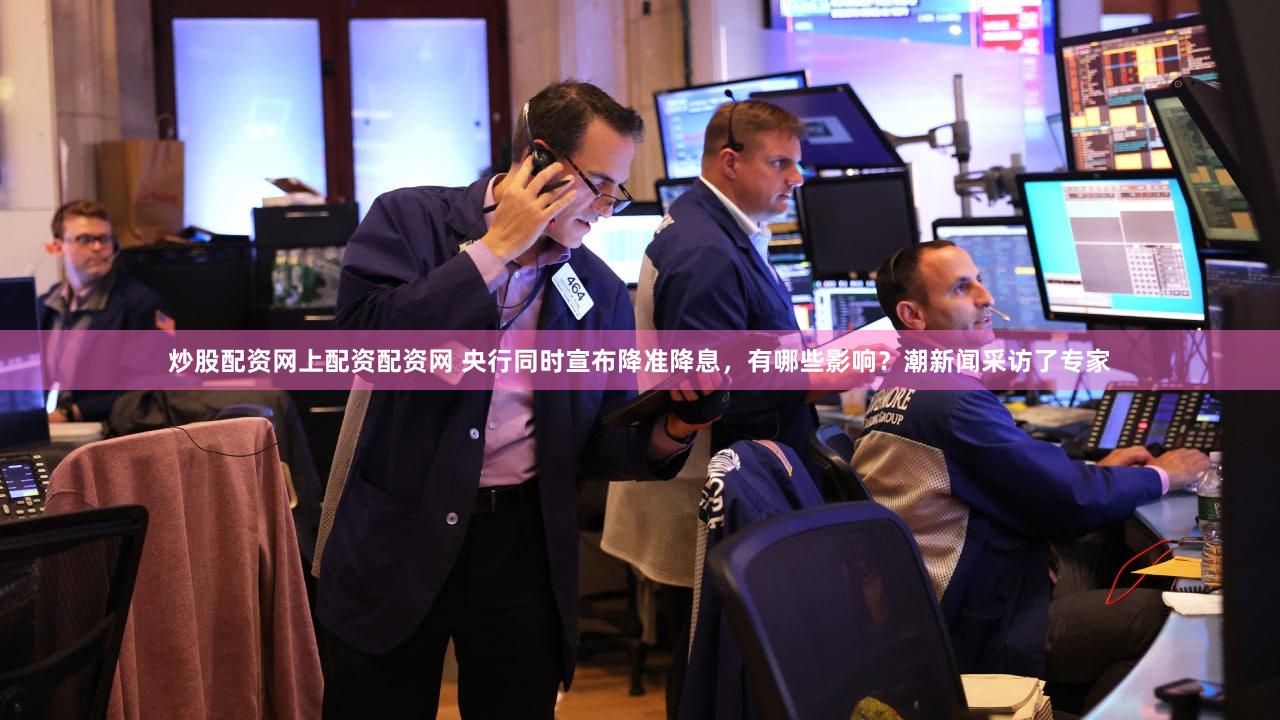 炒股配资网上配资配资网 央行同时宣布降准降息，有哪些影响？潮新闻采访了专家