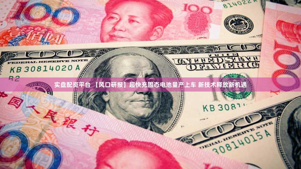 实盘配资平台 【风口研报】超快充固态电池量产上车 新技术释放新机遇