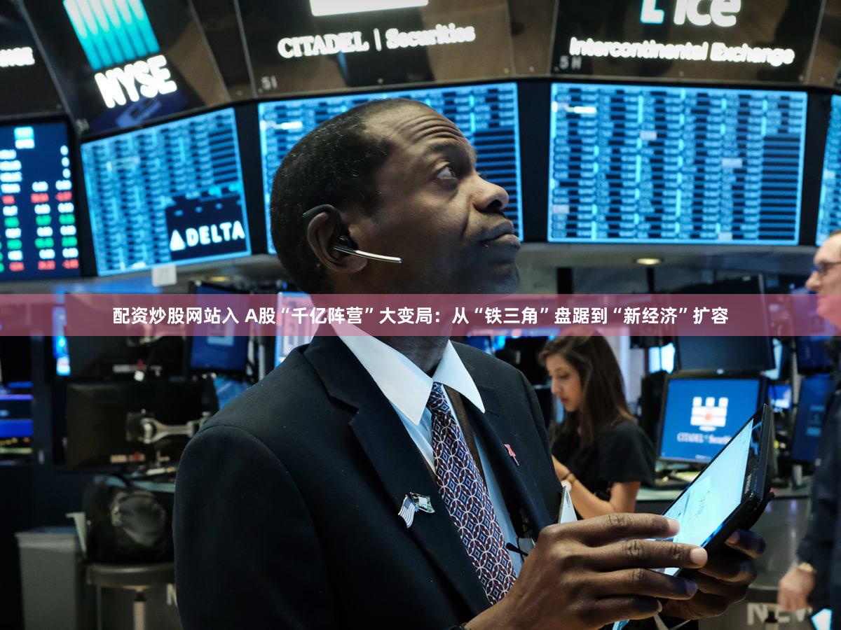 配资炒股网站入 A股“千亿阵营”大变局：从“铁三角”盘踞到“新经济”扩容